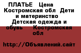 ПЛАТЬЕ › Цена ­ 700 - Костромская обл. Дети и материнство » Детская одежда и обувь   . Костромская обл.